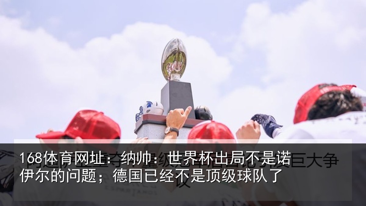 168体育网址：纳帅：世界杯出局不是诺伊尔的问题；德国已经不是顶级球队了