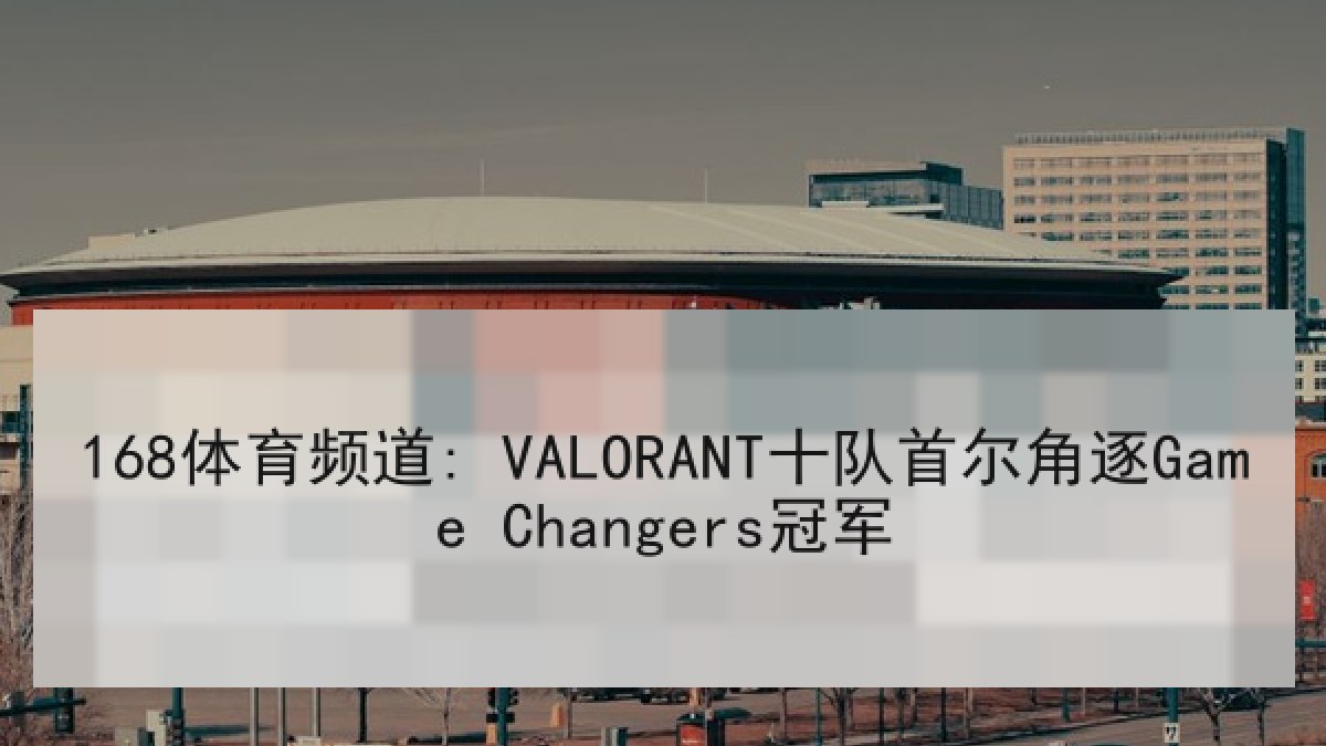 168体育频道: VALORANT十队首尔角逐Game Changers冠军