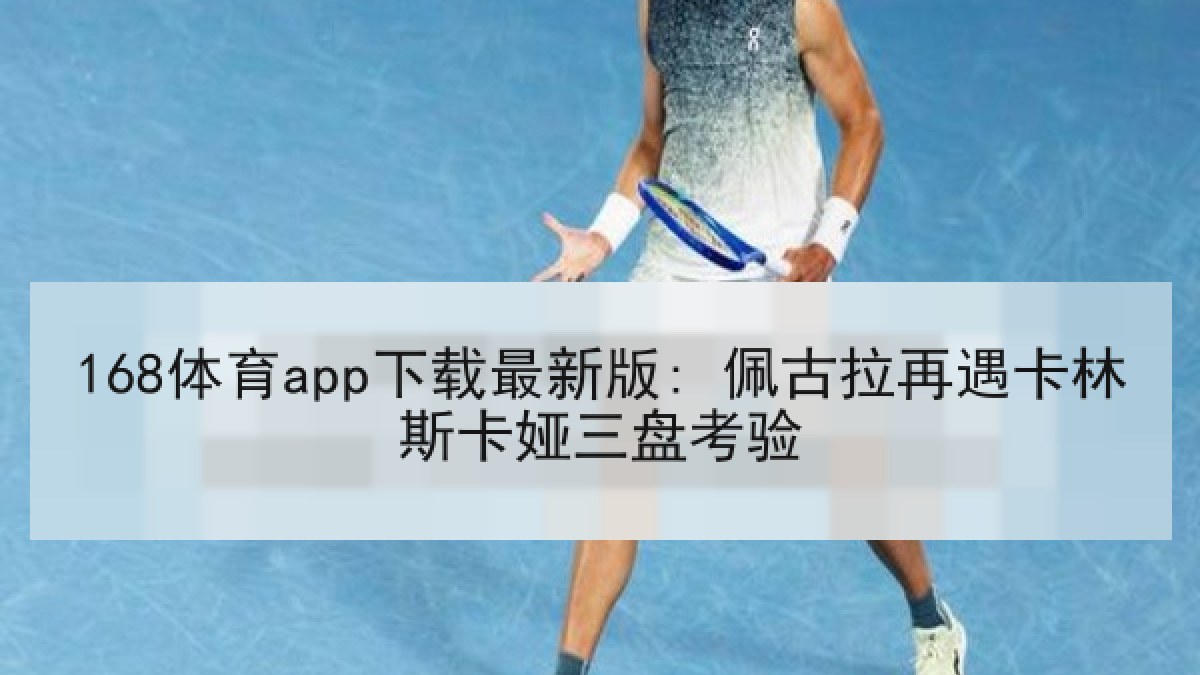 168体育app下载最新版: 佩古拉再遇卡林斯卡娅三盘考验