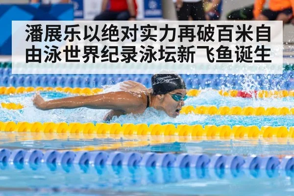潘展乐以绝对实力再破百米自由泳世界纪录泳坛新飞鱼诞生