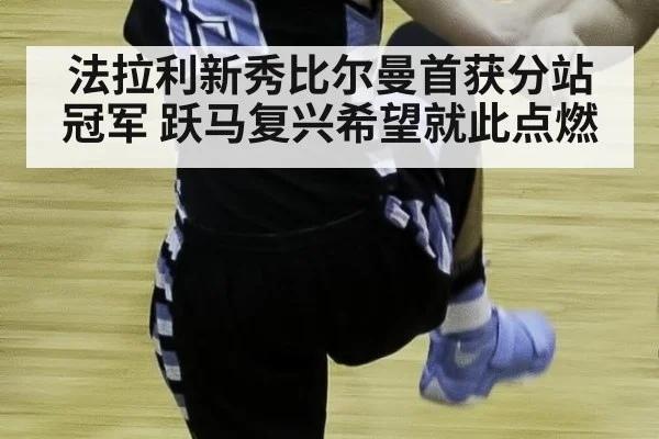 法拉利新秀比尔曼首获分站冠军 跃马复兴希望就此点燃