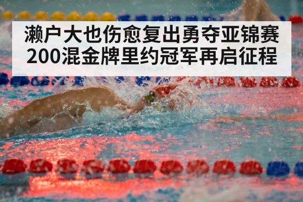 濑户大也伤愈复出勇夺亚锦赛200混金牌里约冠军再启征程