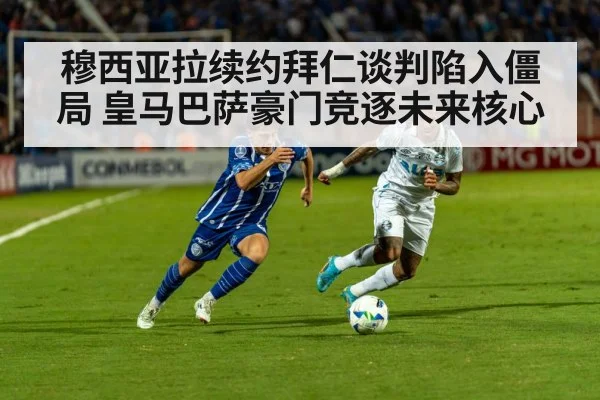 穆西亚拉续约拜仁谈判陷入僵局 皇马巴萨豪门竞逐未来核心