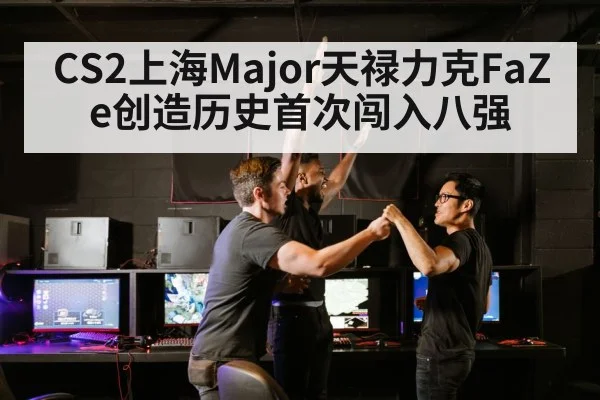 CS2上海Major天禄力克FaZe创造历史首次闯入八强