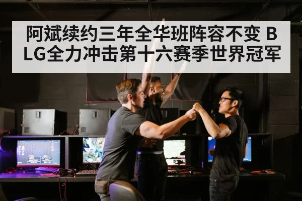 阿斌续约三年全华班阵容不变 BLG全力冲击第十六赛季世界冠军