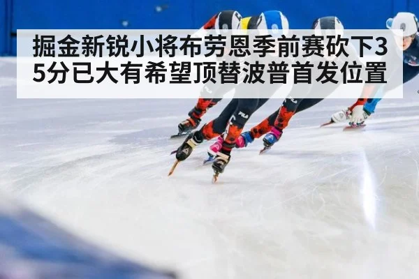 掘金新锐小将布劳恩季前赛砍下35分已大有希望顶替波普首发位置